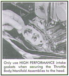Only use HIGH PERFORMANCE intake gaskets when securing the Throttle Body/Manifold Assemblies to the head.