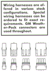 Wiring harnesses are offered in varioous stock configurations.  Special wiring harnesses can be ordered to fit exact requirements.  GM Weather-Pack connectors are used throughout.